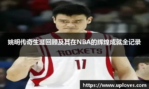 姚明传奇生涯回顾及其在NBA的辉煌成就全记录