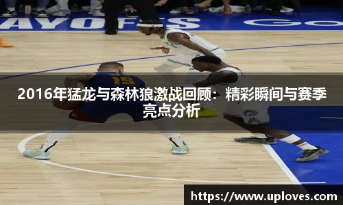 2016年猛龙与森林狼激战回顾：精彩瞬间与赛季亮点分析