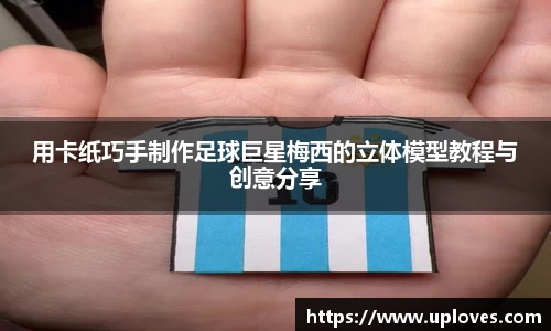 用卡纸巧手制作足球巨星梅西的立体模型教程与创意分享