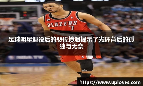 足球明星退役后的悲惨境遇揭示了光环背后的孤独与无奈