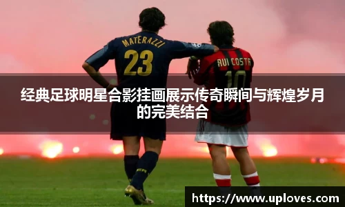 经典足球明星合影挂画展示传奇瞬间与辉煌岁月的完美结合