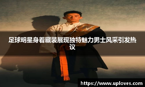 足球明星身着藏装展现独特魅力男士风采引发热议